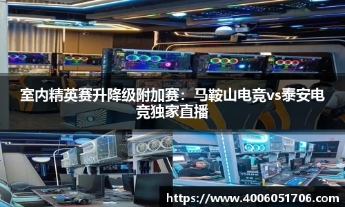 室内精英赛升降级附加赛：马鞍山电竞vs泰安电竞独家直播