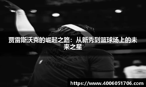 贾雷斯沃克的崛起之路：从新秀到篮球场上的未来之星
