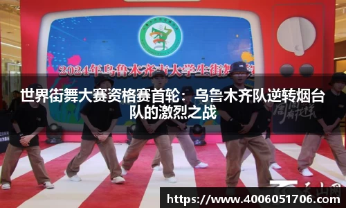世界街舞大赛资格赛首轮：乌鲁木齐队逆转烟台队的激烈之战