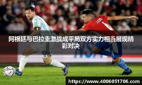 阿根廷与巴拉圭激战成平局双方实力相当展现精彩对决