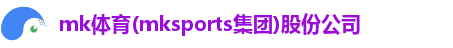 mk体育(mksports集团)股份公司